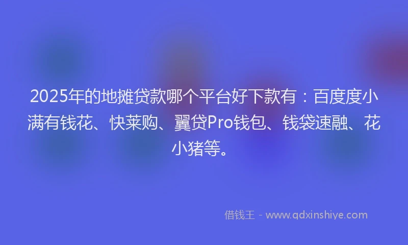 2025年的地摊贷款哪个平台好下款有：百度度小满有钱花、快莱购、翼贷Pro钱包、钱袋速融、花小猪等。