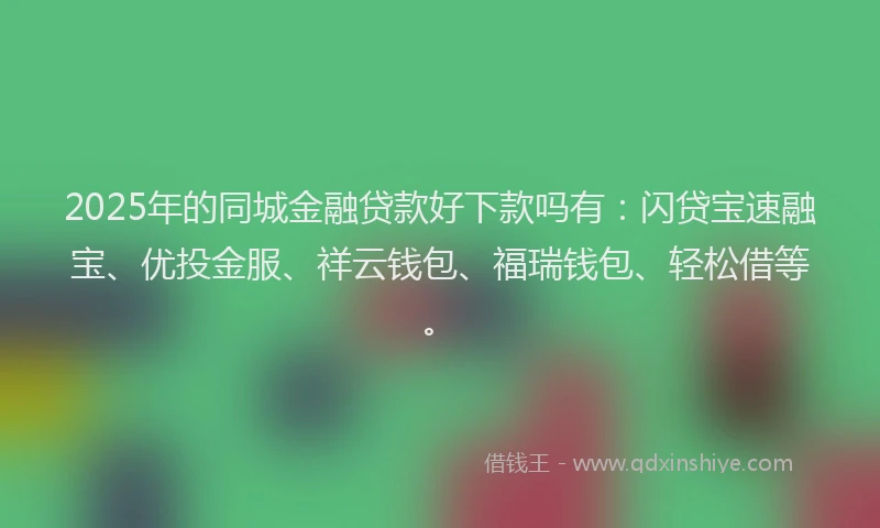 2025年的同城金融贷款好下款吗有：闪贷宝速融宝、优投金服、祥云钱包、福瑞钱包、轻松借等。