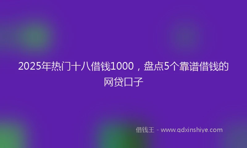 2025年热门十八借钱1000，盘点5个靠谱借钱的网贷口子