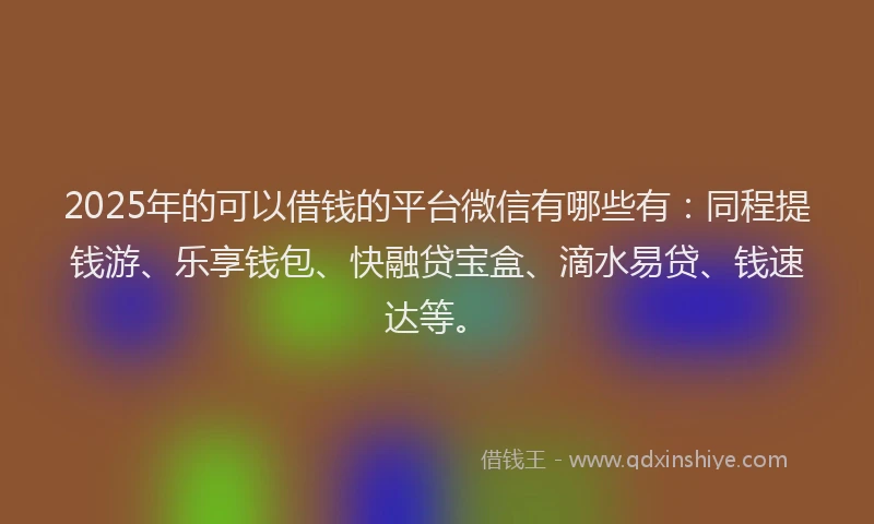 2025年的可以借钱的平台微信有哪些有：同程提钱游、乐享钱包、快融贷宝盒、滴水易贷、钱速达等。