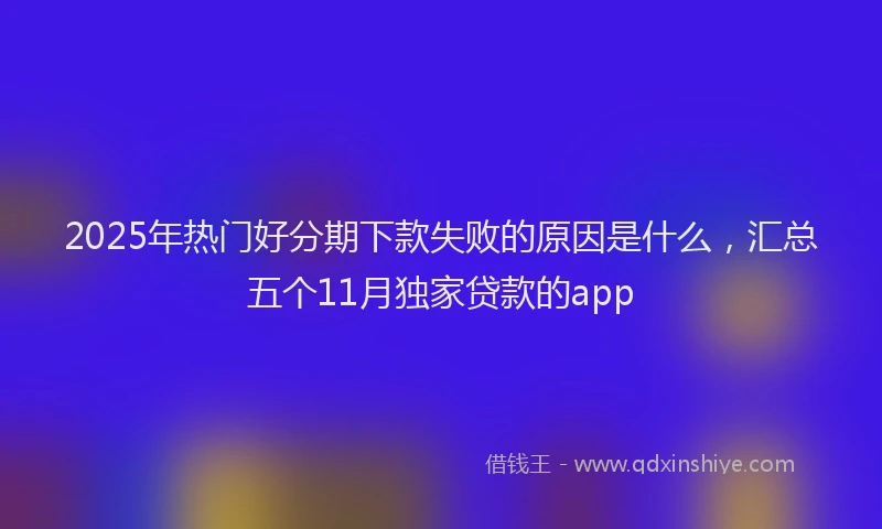 2025年热门好分期下款失败的原因是什么，汇总五个11月独家贷款的app