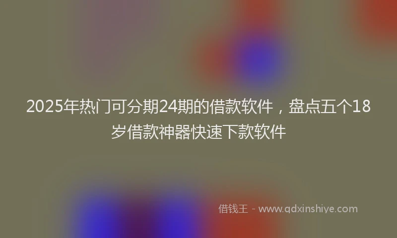 2025年热门可分期24期的借款软件，盘点五个18岁借款神器快速下款软件