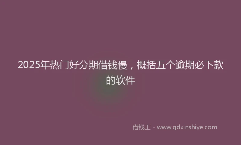 2025年热门好分期借钱慢，概括五个逾期必下款的软件
