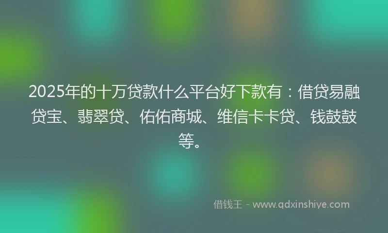 2025年的十万贷款什么平台好下款有：借贷易融贷宝、翡翠贷、佑佑商城、维信卡卡贷、钱鼓鼓等。