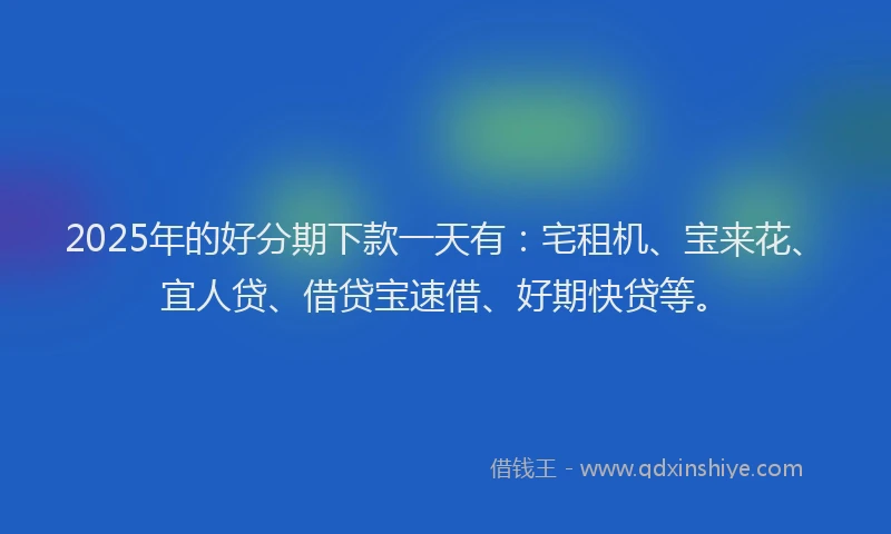 2025年的好分期下款一天有：宅租机、宝来花、宜人贷、借贷宝速借、好期快贷等。