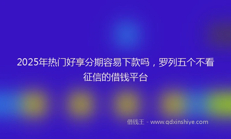 2025年热门好享分期容易下款吗，罗列五个不看征信的借钱平台