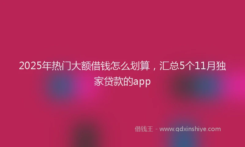 2025年热门大额借钱怎么划算，汇总5个11月独家贷款的app