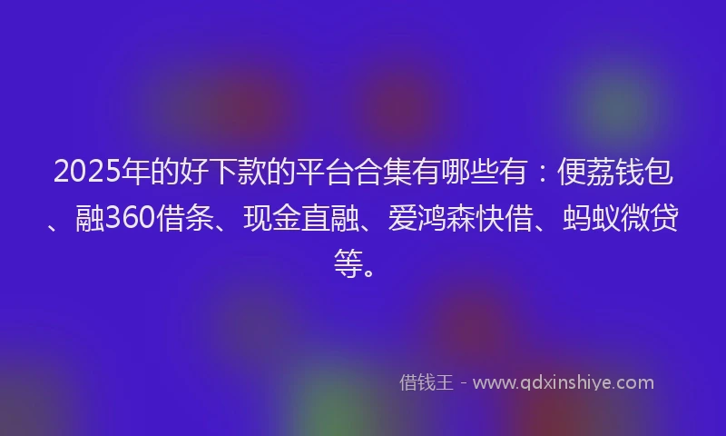 2025年的好下款的平台合集有哪些有：便荔钱包、融360借条、现金直融、爱鸿森快借、蚂蚁微贷等。