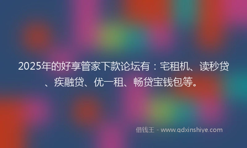 2025年的好享管家下款论坛有：宅租机、读秒贷、疾融贷、优一租、畅贷宝钱包等。