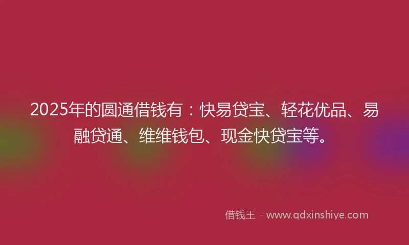 2025年的圆通借钱有：快易贷宝、轻花优品、易融贷通、维维钱包、现金快贷宝等。