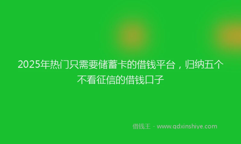 2025年热门只需要储蓄卡的借钱平台，归纳五个不看征信的借钱口子