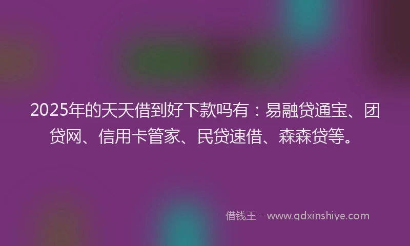 2025年的天天借到好下款吗有：易融贷通宝、团贷网、信用卡管家、民贷速借、森森贷等。