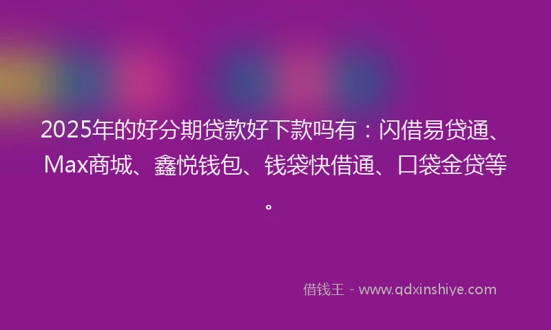 2025年的好分期贷款好下款吗有：闪借易贷通、Max商城、鑫悦钱包、钱袋快借通、口袋金贷等。