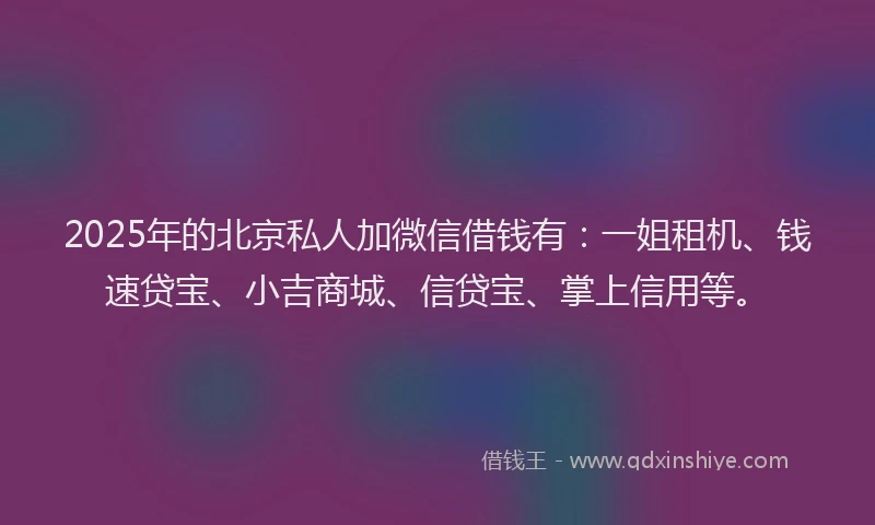 2025年的北京私人加微信借钱有：一姐租机、钱速贷宝、小吉商城、信贷宝、掌上信用等。