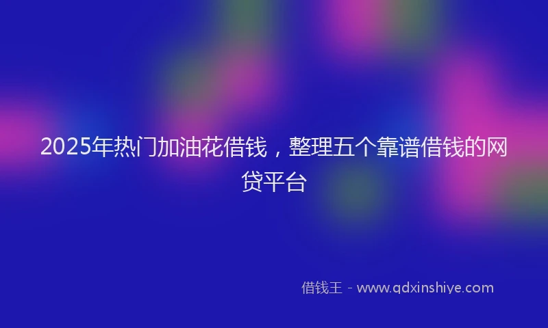 2025年热门加油花借钱，整理五个靠谱借钱的网贷平台