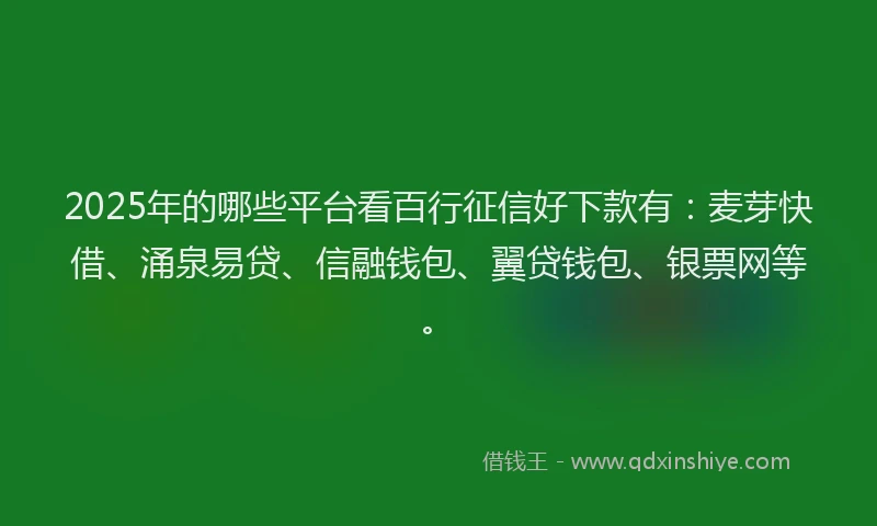 2025年的哪些平台看百行征信好下款有：麦芽快借、涌泉易贷、信融钱包、翼贷钱包、银票网等。