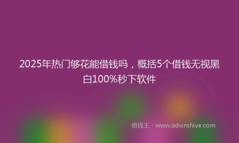 2025年热门够花能借钱吗，概括5个借钱无视黑白100%秒下软件
