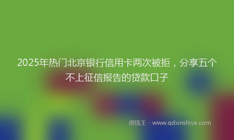 2025年热门北京银行信用卡两次被拒，分享五个不上征信报告的贷款口子