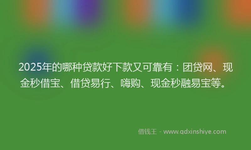 2025年的哪种贷款好下款又可靠有：团贷网、现金秒借宝、借贷易行、嗨购、现金秒融易宝等。