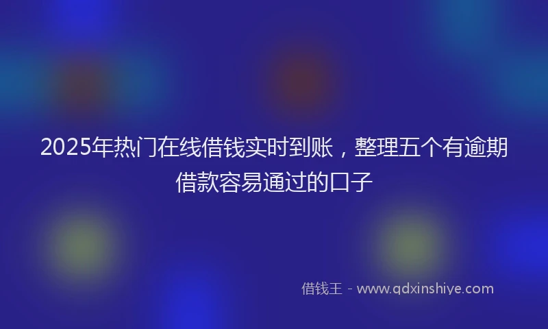 2025年热门在线借钱实时到账，整理五个有逾期借款容易通过的口子