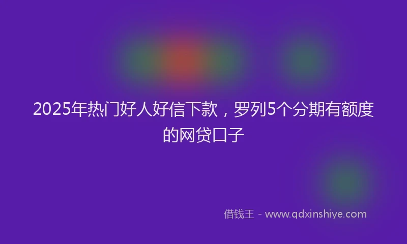 2025年热门好人好信下款，罗列5个分期有额度的网贷口子