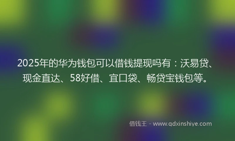 2025年的华为钱包可以借钱提现吗有：沃易贷、现金直达、58好借、宜口袋、畅贷宝钱包等。