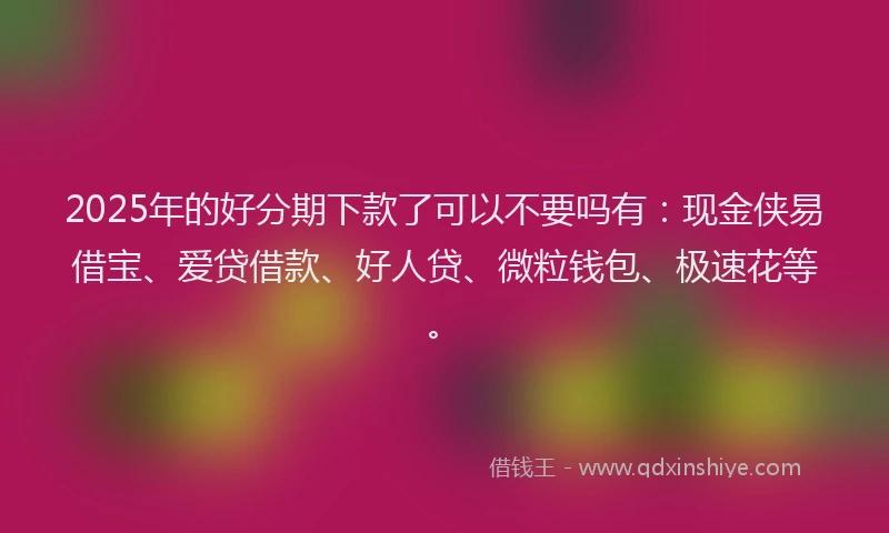 2025年的好分期下款了可以不要吗有：现金侠易借宝、爱贷借款、好人贷、微粒钱包、极速花等。