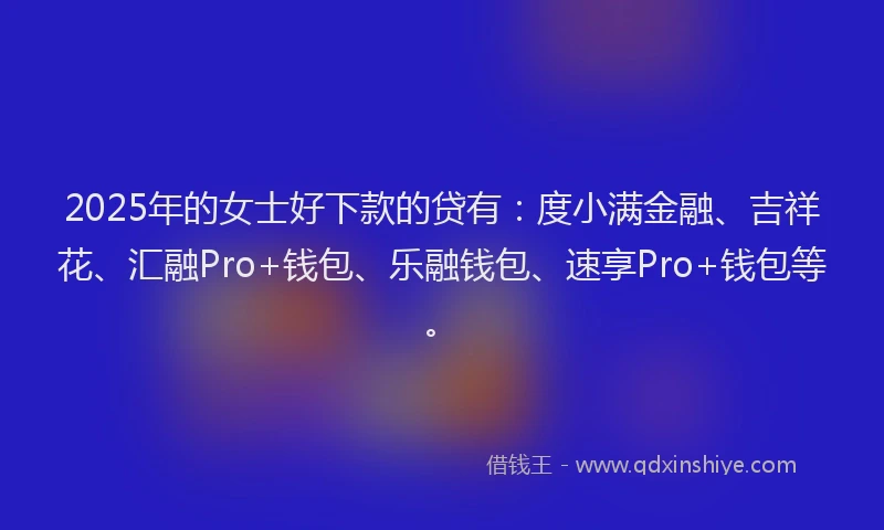 2025年的女士好下款的贷有：度小满金融、吉祥花、汇融Pro+钱包、乐融钱包、速享Pro+钱包等。