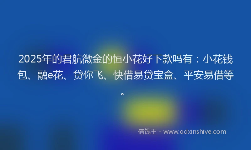 2025年的君航微金的恒小花好下款吗有：小花钱包、融e花、贷你飞、快借易贷宝盒、平安易借等。