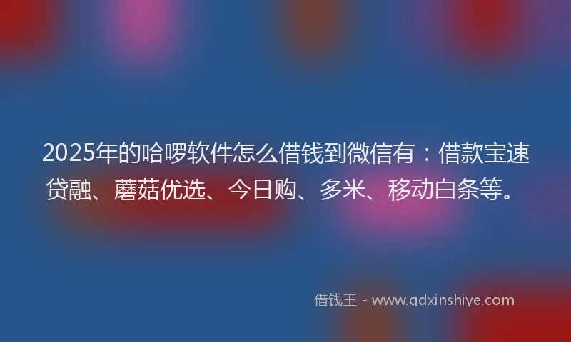 2025年的哈啰软件怎么借钱到微信有：借款宝速贷融、蘑菇优选、今日购、多米、移动白条等。