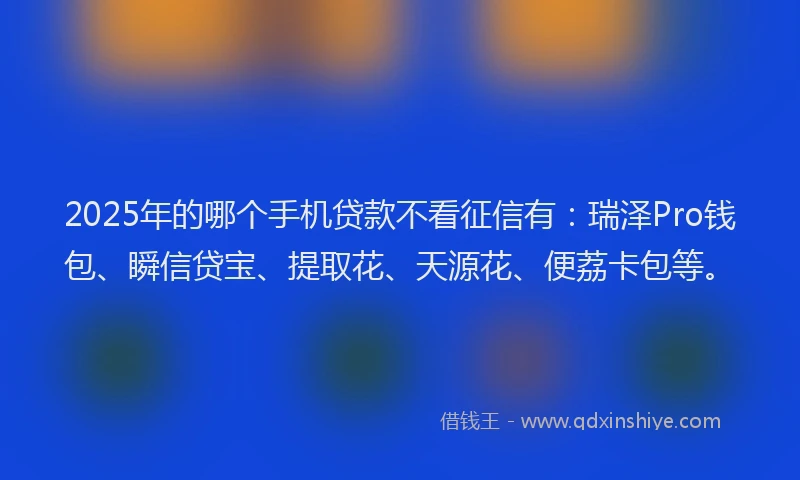 2025年的哪个手机贷款不看征信有：瑞泽Pro钱包、瞬信贷宝、提取花、天源花、便荔卡包等。