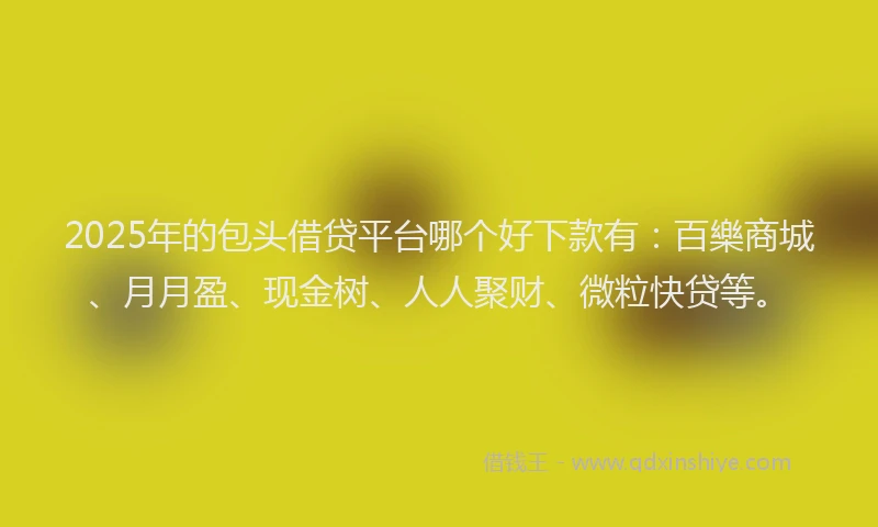 2025年的包头借贷平台哪个好下款有：百樂商城、月月盈、现金树、人人聚财、微粒快贷等。