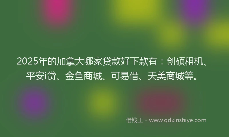 2025年的加拿大哪家贷款好下款有：创硕租机、平安i贷、金鱼商城、可易借、天美商城等。