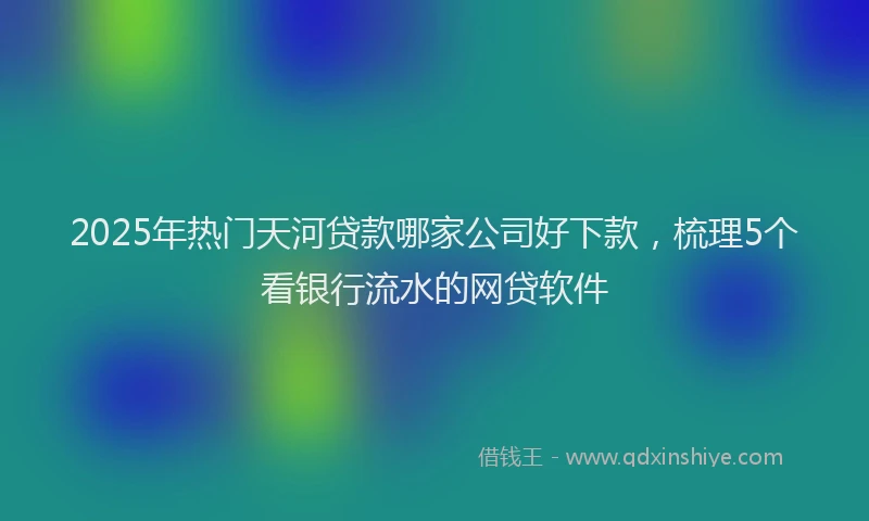 2025年热门天河贷款哪家公司好下款，梳理5个看银行流水的网贷软件