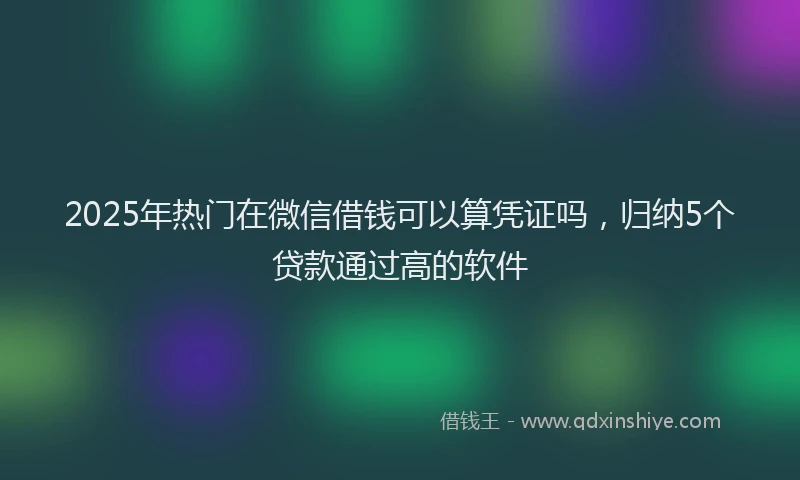 2025年热门在微信借钱可以算凭证吗，归纳5个贷款通过高的软件