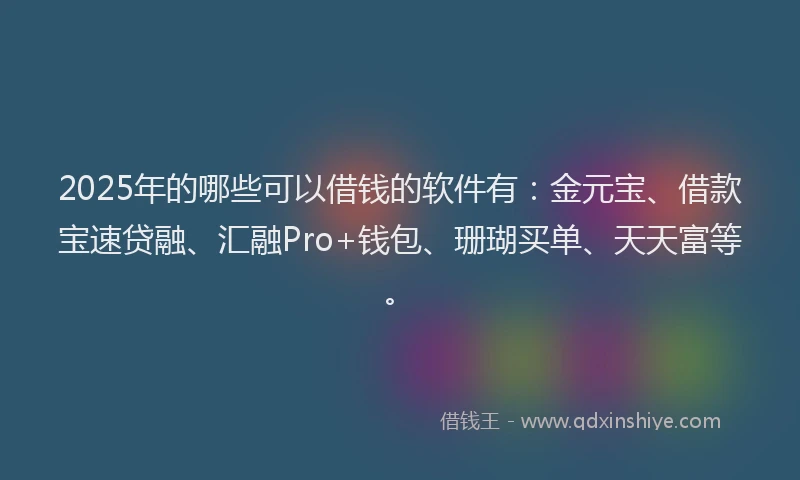 2025年的哪些可以借钱的软件有：金元宝、借款宝速贷融、汇融Pro+钱包、珊瑚买单、天天富等。