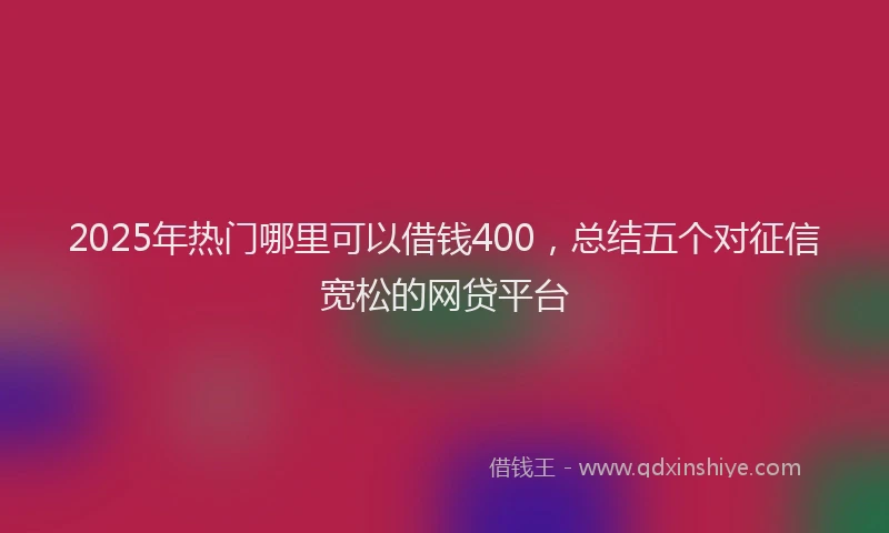 2025年热门哪里可以借钱400，总结五个对征信宽松的网贷平台