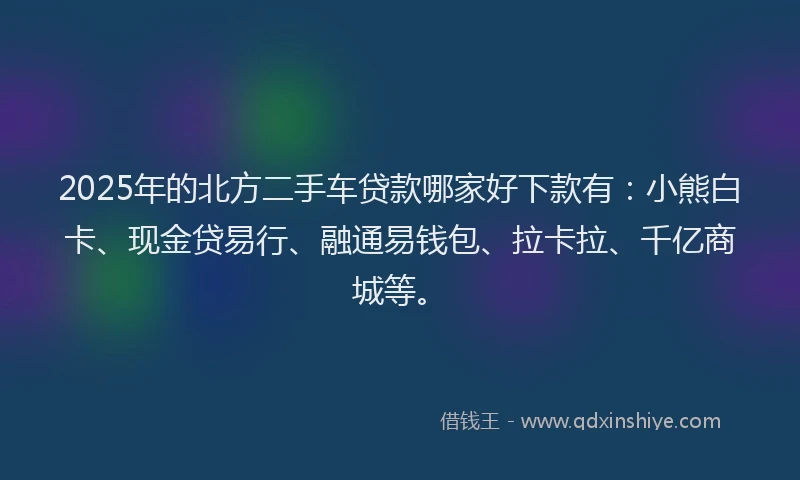 2025年的北方二手车贷款哪家好下款有：小熊白卡、现金贷易行、融通易钱包、拉卡拉、千亿商城等。