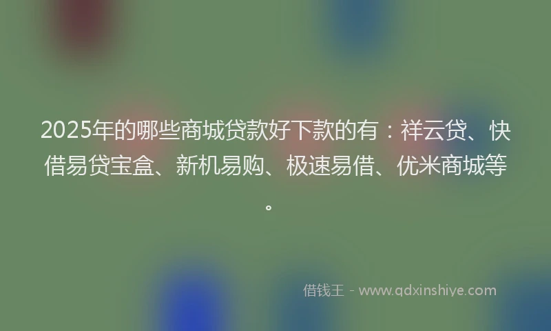 2025年的哪些商城贷款好下款的有：祥云贷、快借易贷宝盒、新机易购、极速易借、优米商城等。