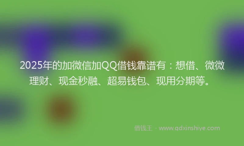 2025年的加微信加QQ借钱靠谱有：想借、微微理财、现金秒融、超易钱包、现用分期等。