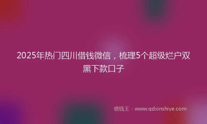2025年热门四川借钱微信，梳理5个超级烂户双黑下款口子