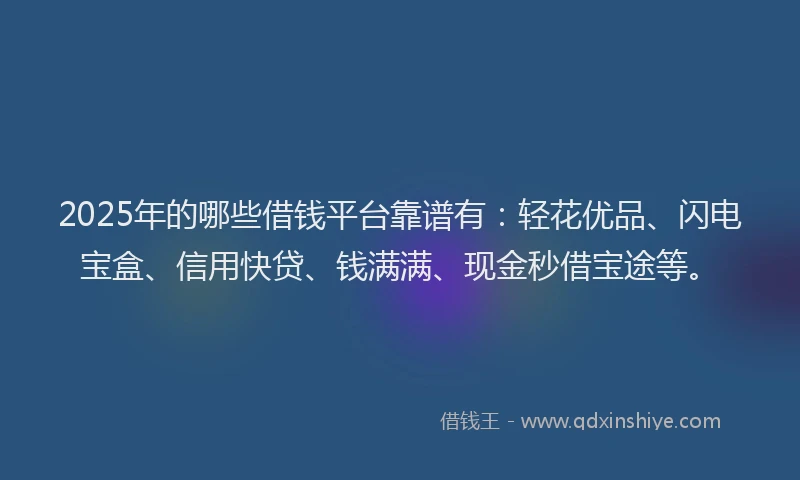 2025年的哪些借钱平台靠谱有：轻花优品、闪电宝盒、信用快贷、钱满满、现金秒借宝途等。