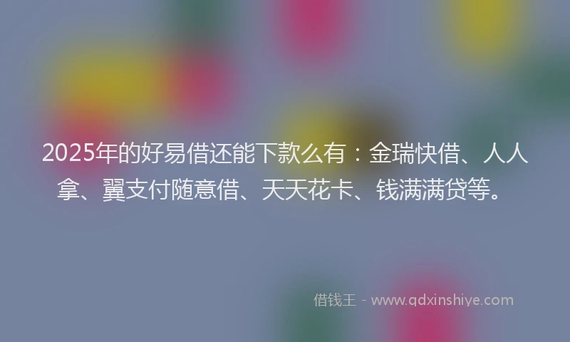 2025年的好易借还能下款么有：金瑞快借、人人拿、翼支付随意借、天天花卡、钱满满贷等。