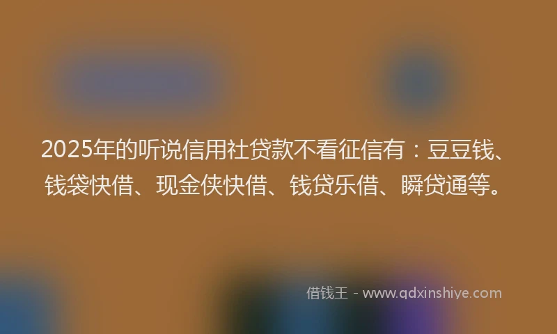 2025年的听说信用社贷款不看征信有：豆豆钱、钱袋快借、现金侠快借、钱贷乐借、瞬贷通等。