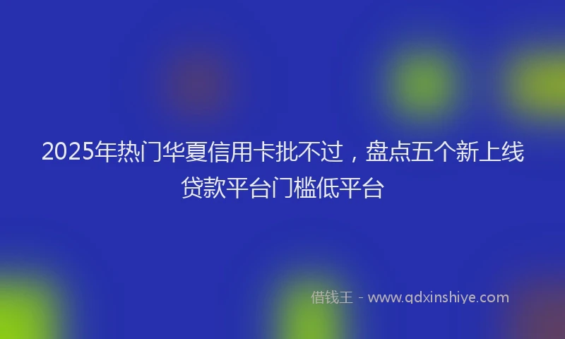 2025年热门华夏信用卡批不过，盘点五个新上线贷款平台门槛低平台
