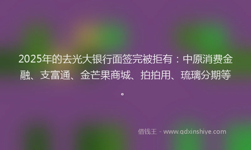 2025年的去光大银行面签完被拒有：中原消费金融、支富通、金芒果商城、拍拍用、琉璃分期等。