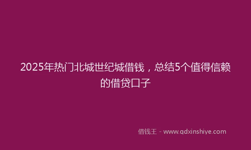 2025年热门北城世纪城借钱，总结5个值得信赖的借贷口子