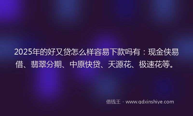 2025年的好又贷怎么样容易下款吗有：现金侠易借、翡翠分期、中原快贷、天源花、极速花等。