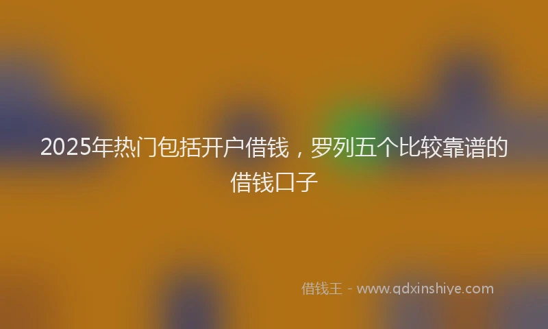 2025年热门包括开户借钱，罗列五个比较靠谱的借钱口子