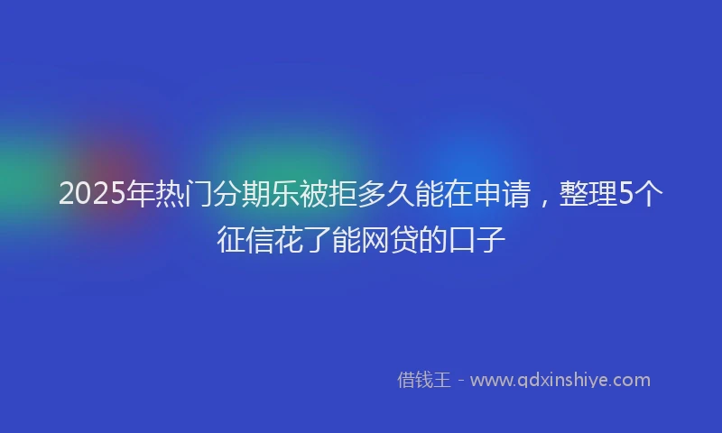 2025年热门分期乐被拒多久能在申请，整理5个征信花了能网贷的口子